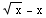 x^(1/2) - x